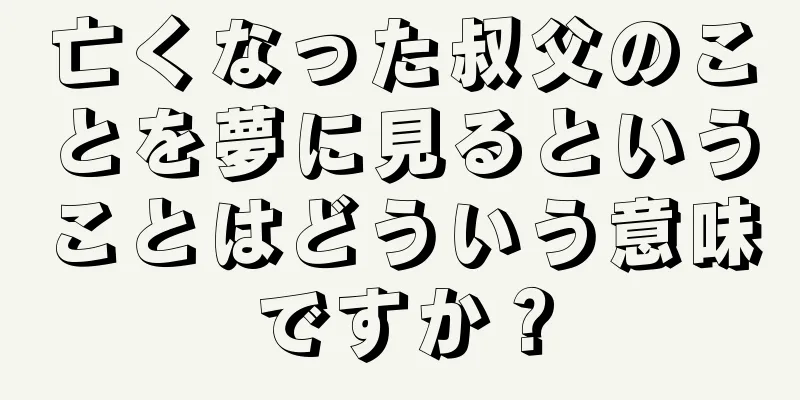 亡くなった叔父のことを夢に見るということはどういう意味ですか？