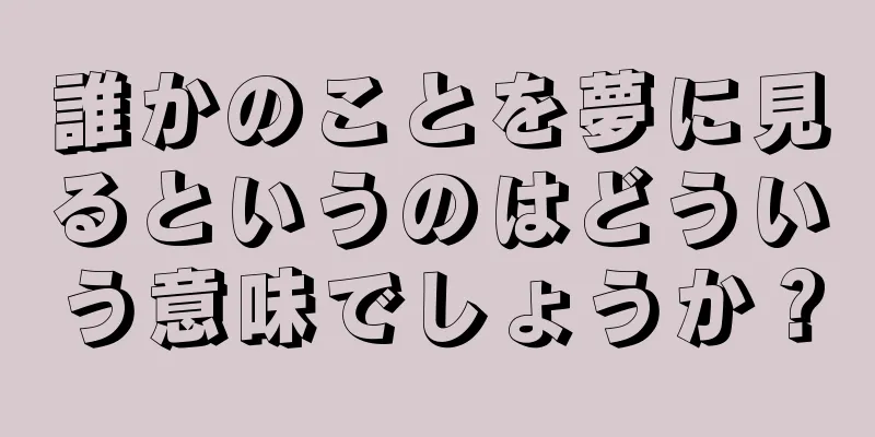 誰かのことを夢に見るというのはどういう意味でしょうか？
