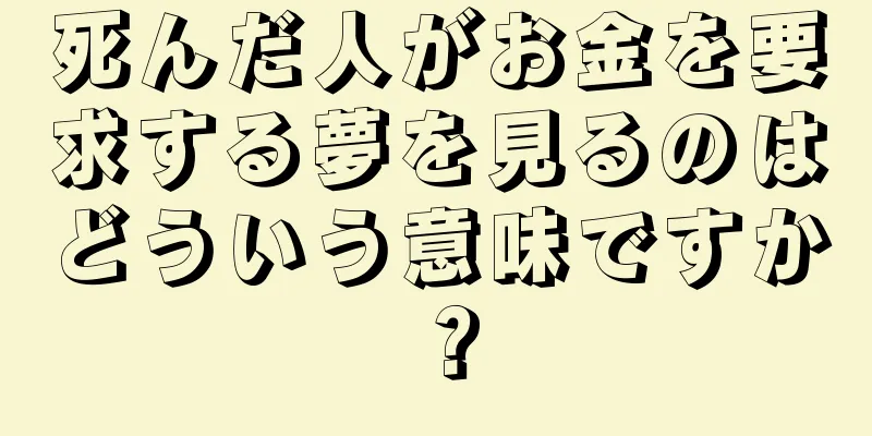 死んだ人がお金を要求する夢を見るのはどういう意味ですか？
