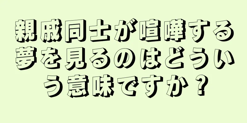 親戚同士が喧嘩する夢を見るのはどういう意味ですか？