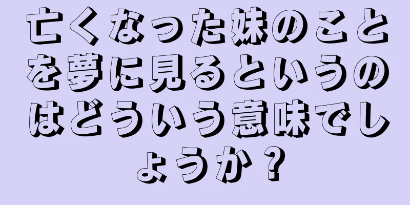 亡くなった妹のことを夢に見るというのはどういう意味でしょうか？