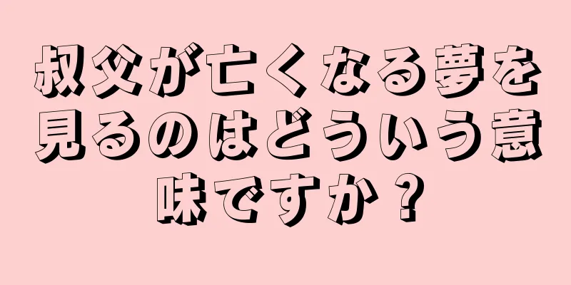 叔父が亡くなる夢を見るのはどういう意味ですか？
