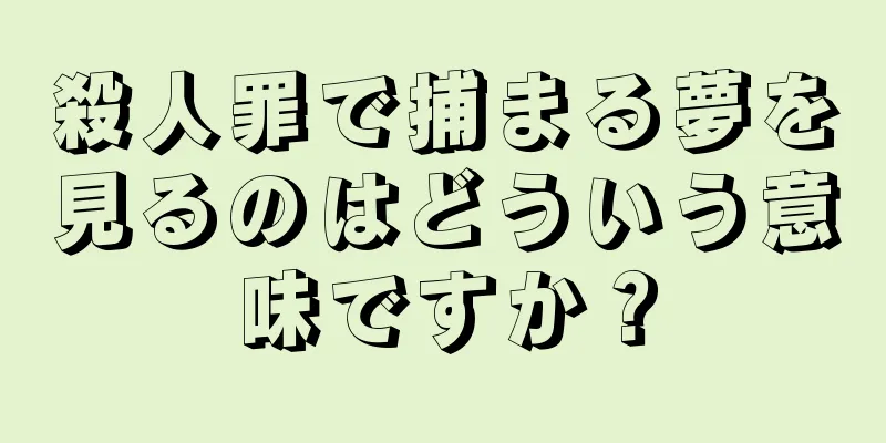 殺人罪で捕まる夢を見るのはどういう意味ですか？