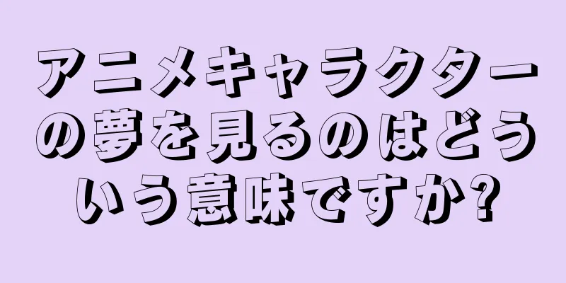 アニメキャラクターの夢を見るのはどういう意味ですか?
