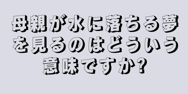 母親が水に落ちる夢を見るのはどういう意味ですか?