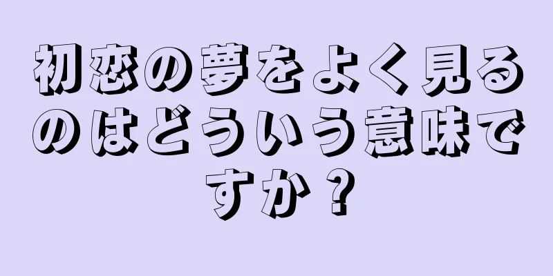 初恋の夢をよく見るのはどういう意味ですか？