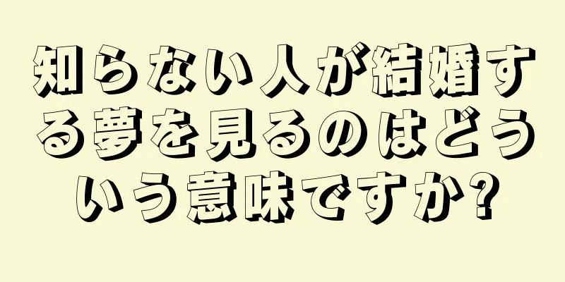 知らない人が結婚する夢を見るのはどういう意味ですか?