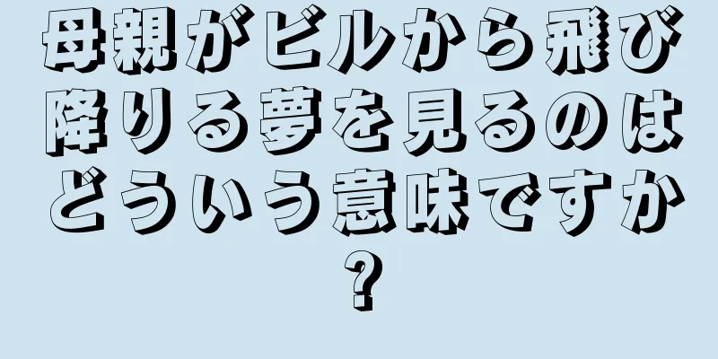 母親がビルから飛び降りる夢を見るのはどういう意味ですか?