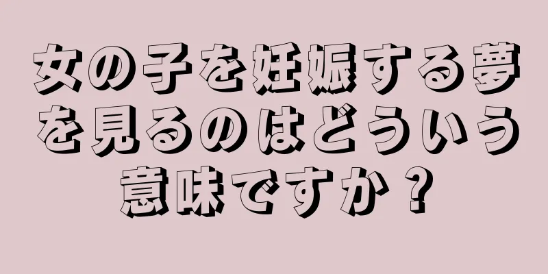 女の子を妊娠する夢を見るのはどういう意味ですか？