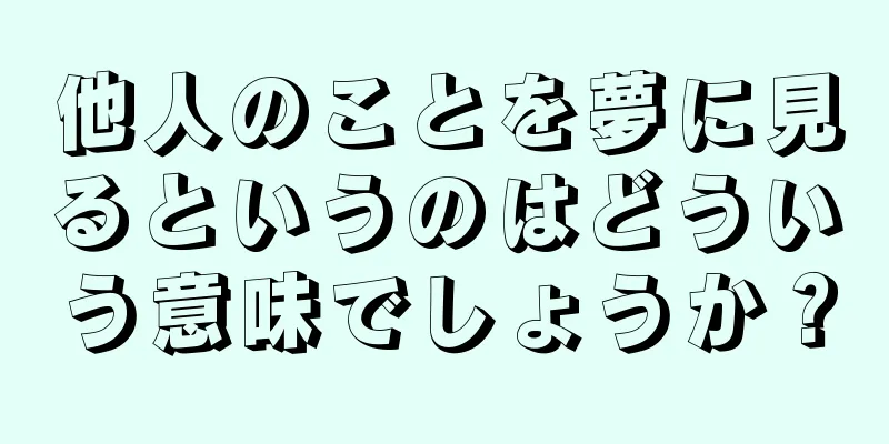 他人のことを夢に見るというのはどういう意味でしょうか？