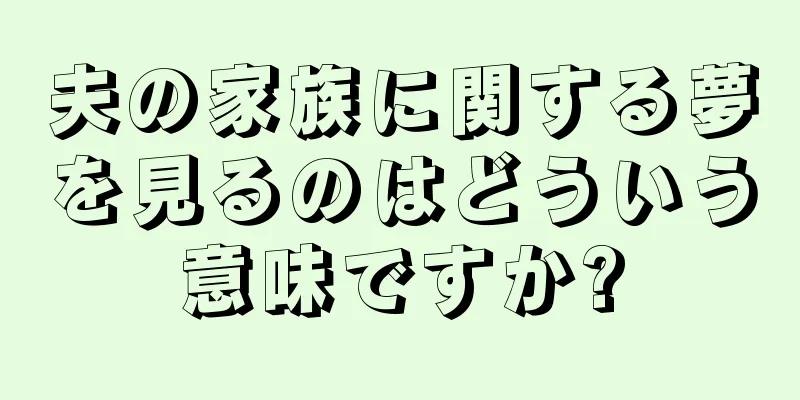 夫の家族に関する夢を見るのはどういう意味ですか?