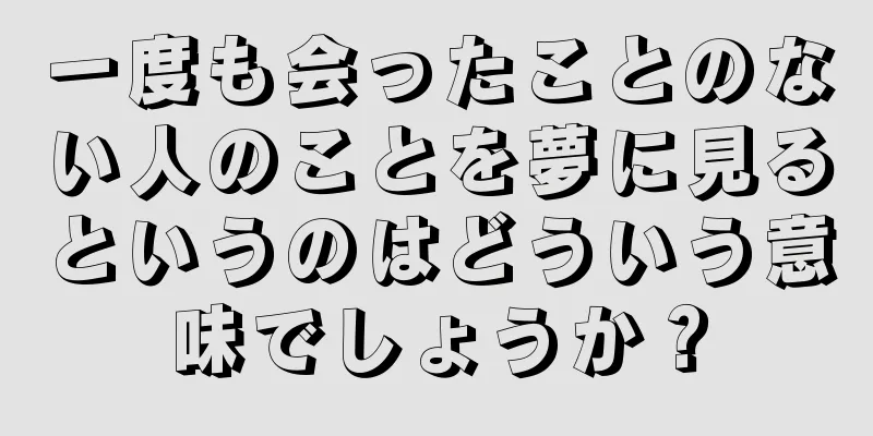一度も会ったことのない人のことを夢に見るというのはどういう意味でしょうか？