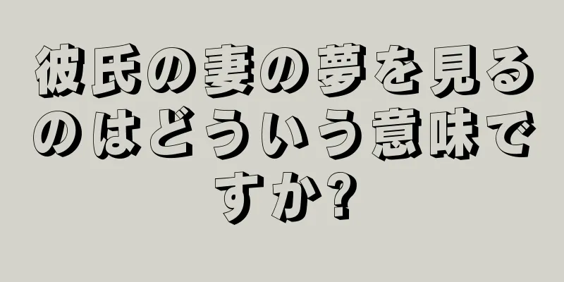 彼氏の妻の夢を見るのはどういう意味ですか?