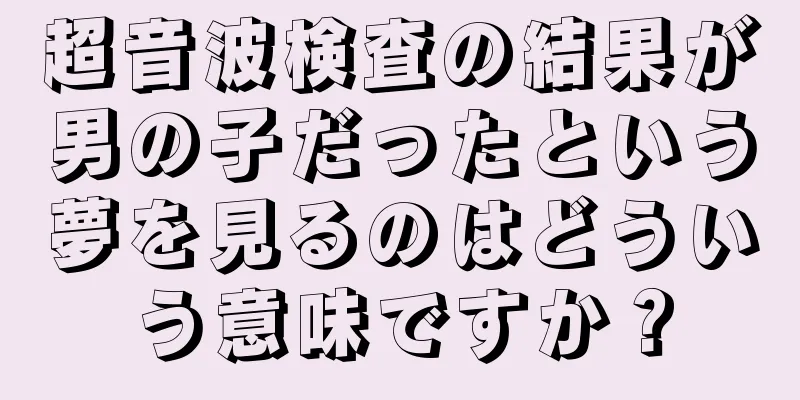 超音波検査の結果が男の子だったという夢を見るのはどういう意味ですか？