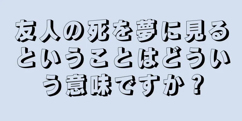友人の死を夢に見るということはどういう意味ですか？