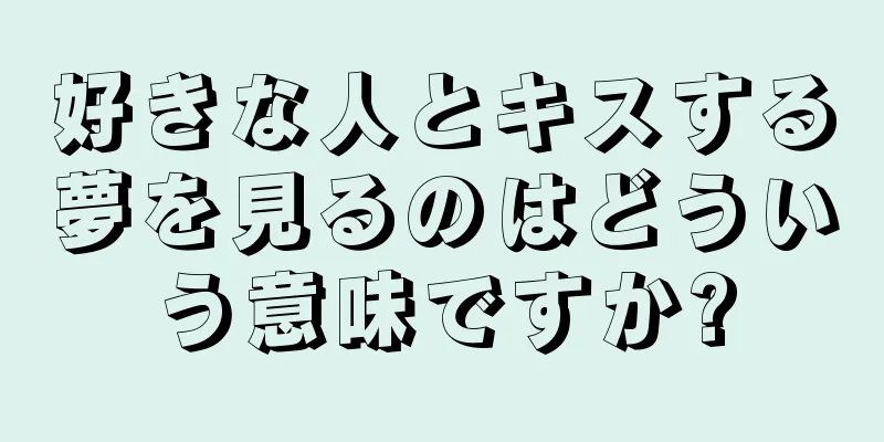 好きな人とキスする夢を見るのはどういう意味ですか?
