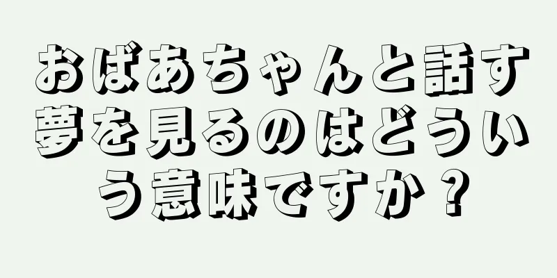 おばあちゃんと話す夢を見るのはどういう意味ですか？