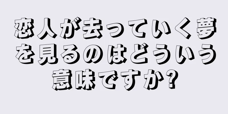 恋人が去っていく夢を見るのはどういう意味ですか?