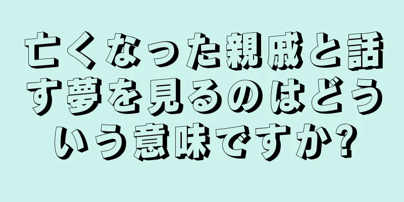 亡くなった親戚と話す夢を見るのはどういう意味ですか?