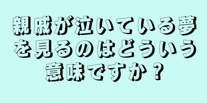 親戚が泣いている夢を見るのはどういう意味ですか？