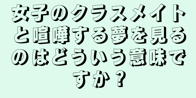 女子のクラスメイトと喧嘩する夢を見るのはどういう意味ですか？