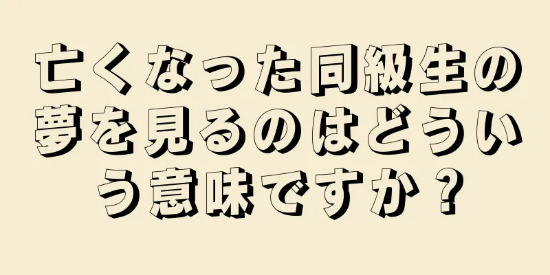 亡くなった同級生の夢を見るのはどういう意味ですか？