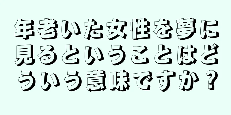 年老いた女性を夢に見るということはどういう意味ですか？