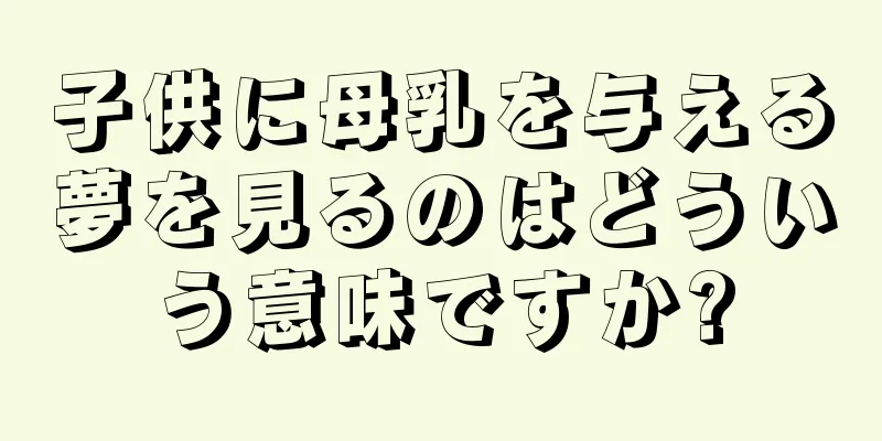 子供に母乳を与える夢を見るのはどういう意味ですか?