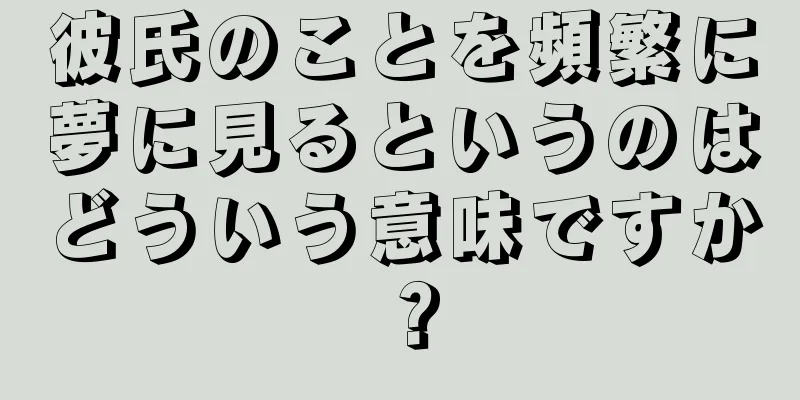 彼氏のことを頻繁に夢に見るというのはどういう意味ですか？