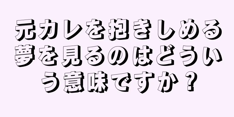 元カレを抱きしめる夢を見るのはどういう意味ですか？