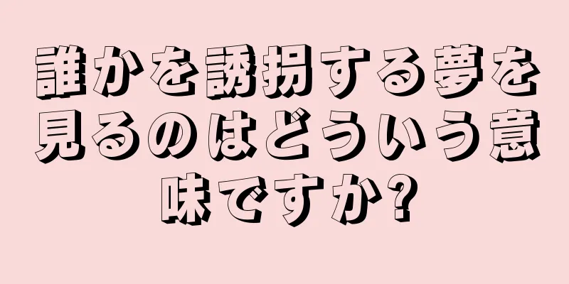 誰かを誘拐する夢を見るのはどういう意味ですか?