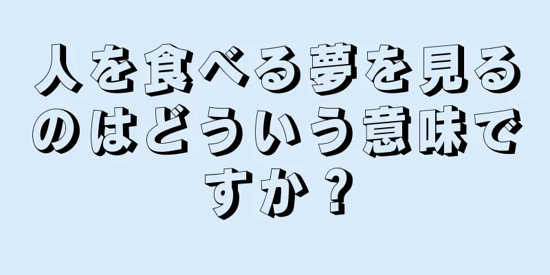 人を食べる夢を見るのはどういう意味ですか？