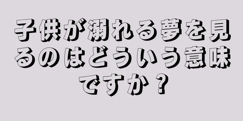 子供が溺れる夢を見るのはどういう意味ですか？