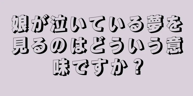 娘が泣いている夢を見るのはどういう意味ですか？