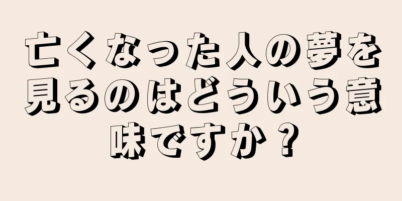 亡くなった人の夢を見るのはどういう意味ですか？