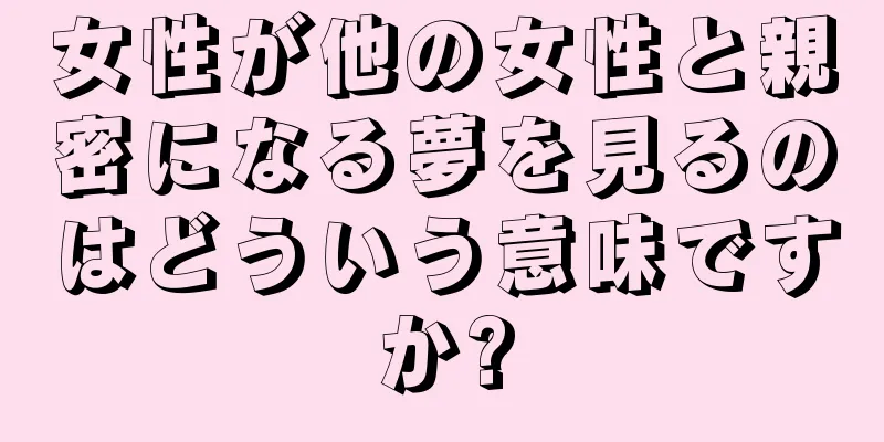 女性が他の女性と親密になる夢を見るのはどういう意味ですか?