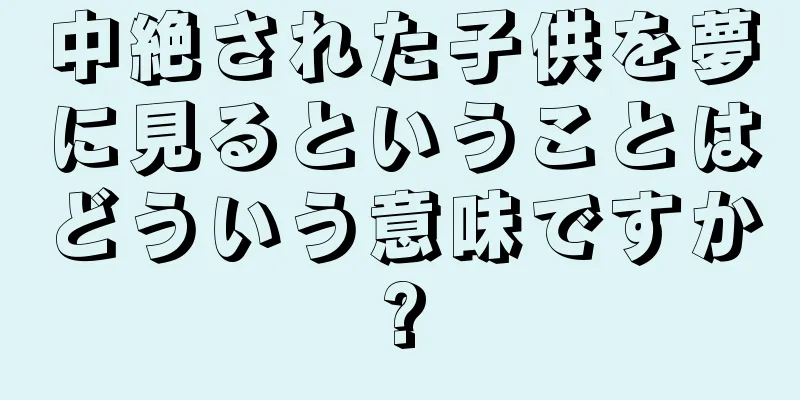 中絶された子供を夢に見るということはどういう意味ですか?