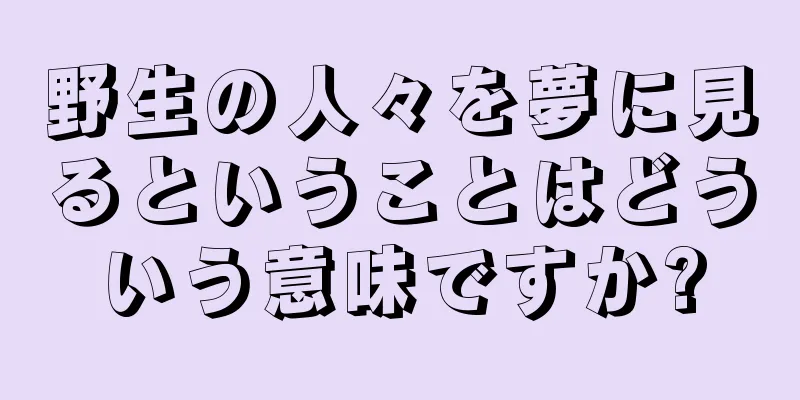 野生の人々を夢に見るということはどういう意味ですか?