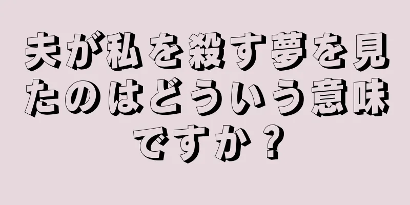 夫が私を殺す夢を見たのはどういう意味ですか？