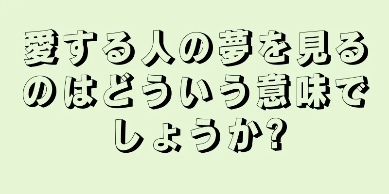 愛する人の夢を見るのはどういう意味でしょうか?