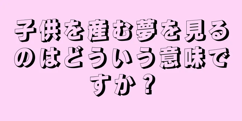 子供を産む夢を見るのはどういう意味ですか？
