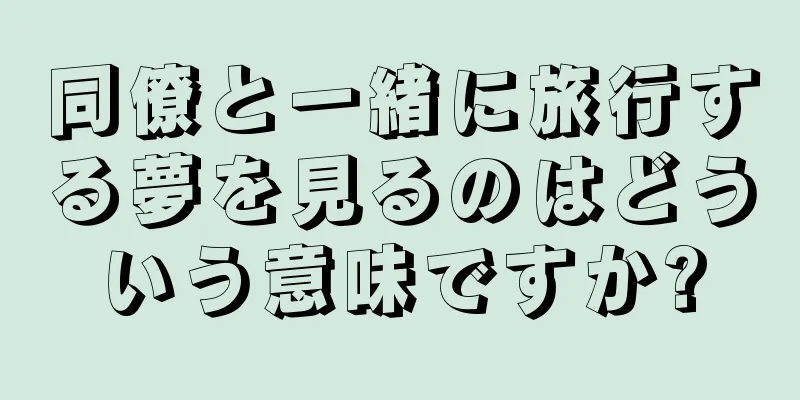 同僚と一緒に旅行する夢を見るのはどういう意味ですか?