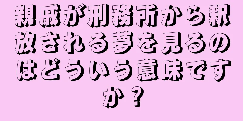 親戚が刑務所から釈放される夢を見るのはどういう意味ですか？