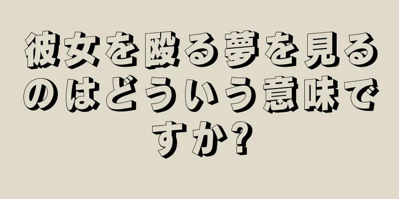 彼女を殴る夢を見るのはどういう意味ですか?