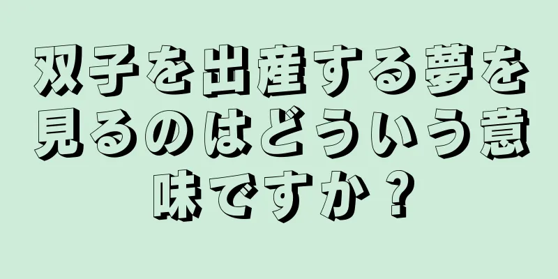 双子を出産する夢を見るのはどういう意味ですか？