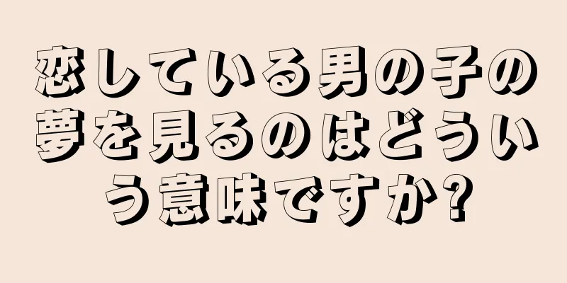 恋している男の子の夢を見るのはどういう意味ですか?