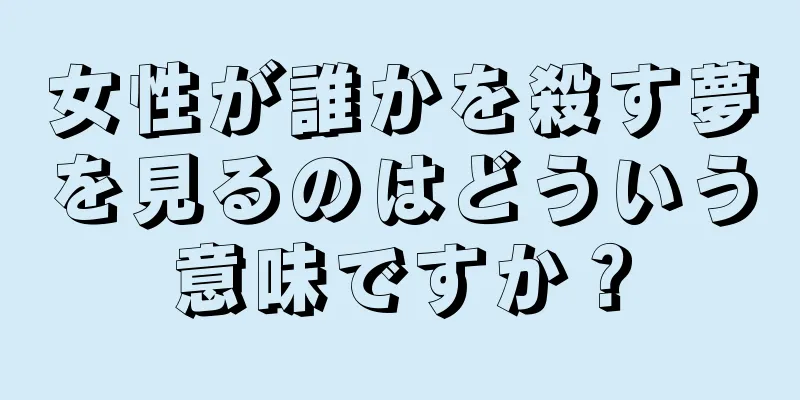 女性が誰かを殺す夢を見るのはどういう意味ですか？