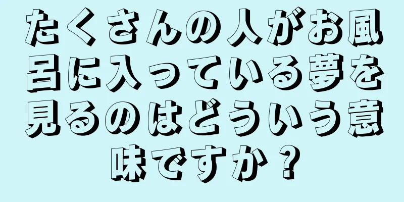 たくさんの人がお風呂に入っている夢を見るのはどういう意味ですか？