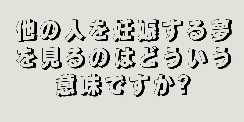 他の人を妊娠する夢を見るのはどういう意味ですか?