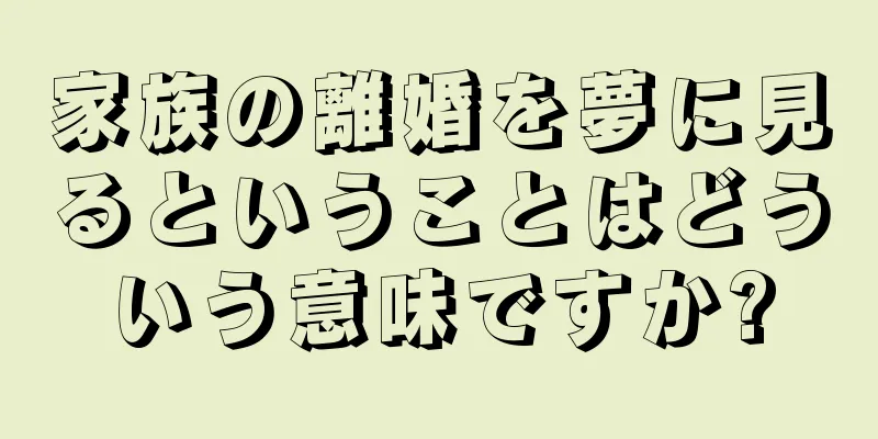 家族の離婚を夢に見るということはどういう意味ですか?